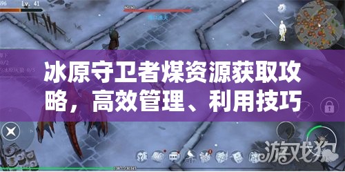 冰原守卫者煤资源获取攻略，高效管理、利用技巧及避免浪费策略