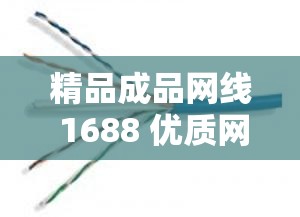 精品成品网线 1688 优质网线批发与供应