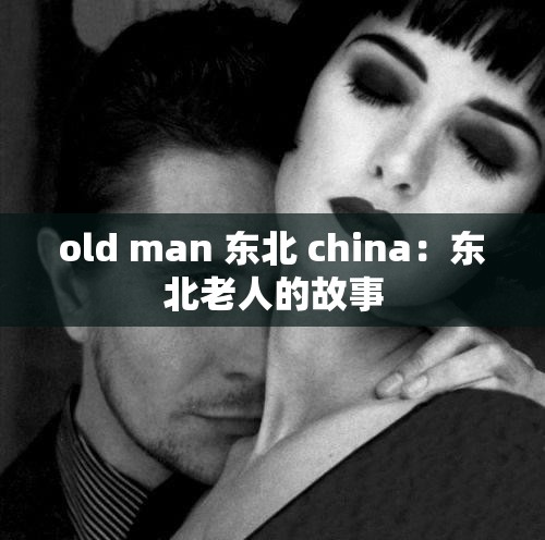 old man 东北 china：东北老人的故事