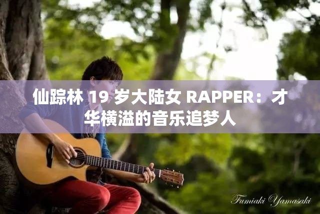 仙踪林 19 岁大陆女 RAPPER：才华横溢的音乐追梦人