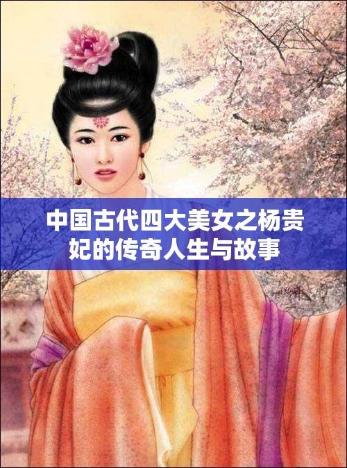 中国古代四大美女之杨贵妃的传奇人生与故事