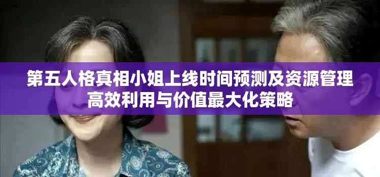 第五人格真相小姐上线时间预测及资源管理高效利用与价值最大化策略