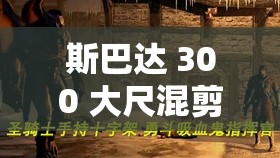 斯巴达 300 大尺混剪：一部震撼人心的史诗巨作