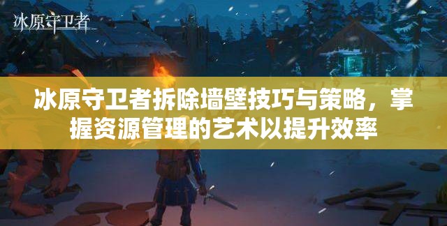 冰原守卫者拆除墙壁技巧与策略，掌握资源管理的艺术以提升效率