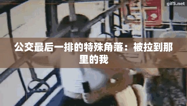 公交最后一排的特殊角落：被拉到那里的我