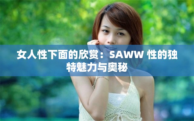 女人性下面的欣赏：SAWW 性的独特魅力与奥秘