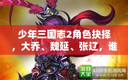 少年三国志2角色抉择，大乔、魏延、张辽，谁才是你心中的智勇双全之选？