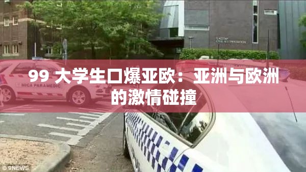 99 大学生口爆亚欧：亚洲与欧洲的激情碰撞