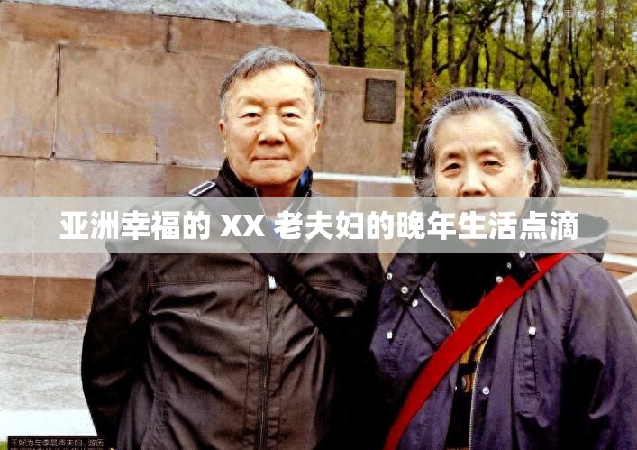 亚洲幸福的 XX 老夫妇的晚年生活点滴