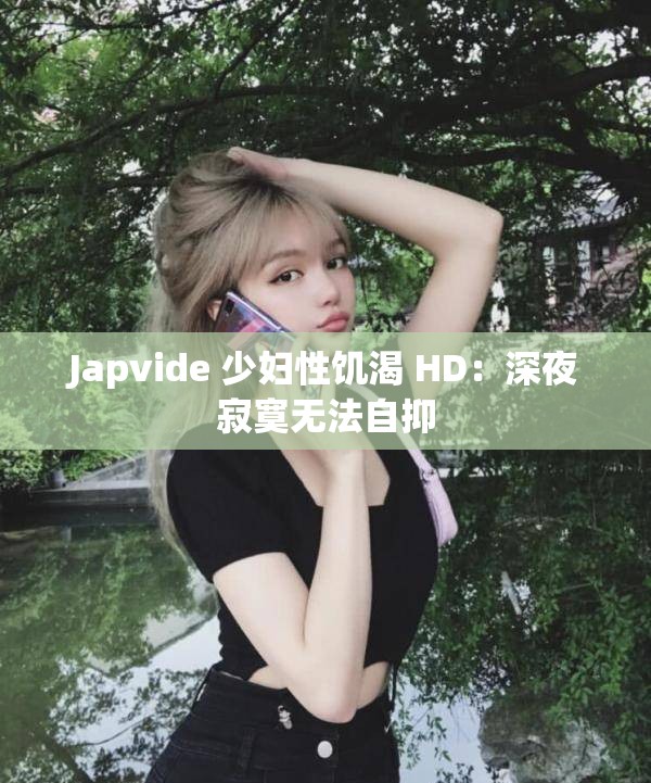 Japvide 少妇性饥渴 HD：深夜寂寞无法自抑