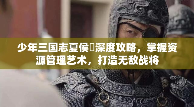 少年三国志夏侯惇深度攻略，掌握资源管理艺术，打造无敌战将