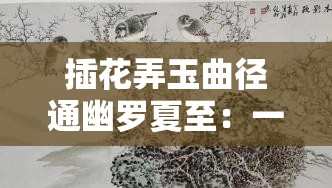 插花弄玉曲径通幽罗夏至：一段充满诗意与神秘的美好故事