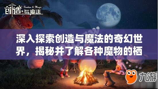 深入探索创造与魔法的奇幻世界，揭秘并了解各种魔物的栖息地