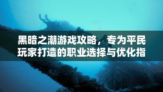 黑暗之潮游戏攻略，专为平民玩家打造的职业选择与优化指南