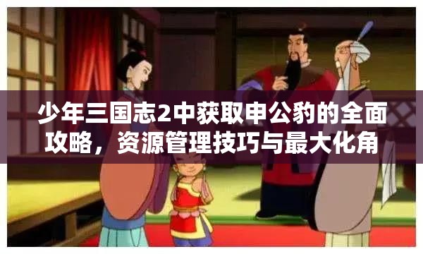 少年三国志2中获取申公豹的全面攻略，资源管理技巧与最大化角色价值解析