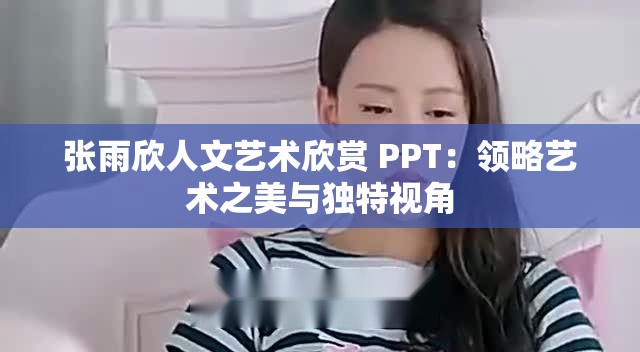 张雨欣人文艺术欣赏 PPT：领略艺术之美与独特视角