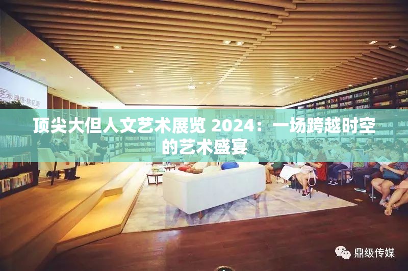 顶尖大但人文艺术展览 2024：一场跨越时空的艺术盛宴