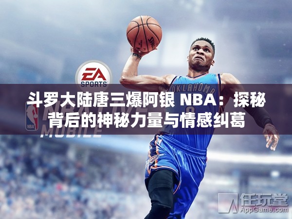 斗罗大陆唐三爆阿银 NBA：探秘背后的神秘力量与情感纠葛