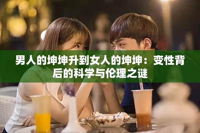 男人的坤坤升到女人的坤坤：变性背后的科学与伦理之谜