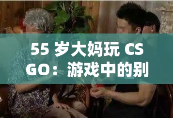 55 岁大妈玩 CSGO：游戏中的别样青春