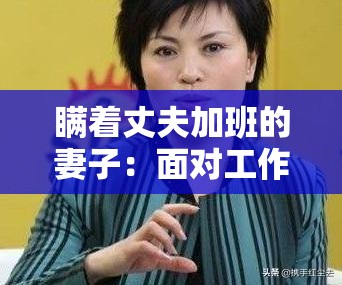 瞒着丈夫加班的妻子：面对工作与家庭的两难抉择该如何应对