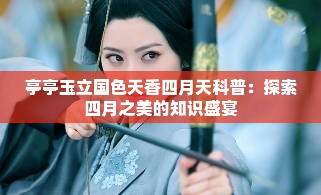 亭亭玉立国色天香四月天科普：探索四月之美的知识盛宴