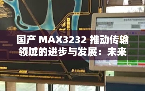 国产 MAX3232 推动传输领域的进步与发展：未来传输的强大引擎