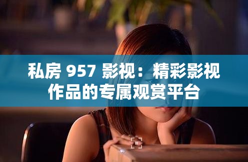 私房 957 影视：精彩影视作品的专属观赏平台