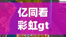 亿同看彩虹gtv：带你领略不一样的精彩世界