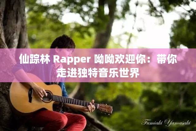 仙踪林 Rapper 呦呦欢迎你：带你走进独特音乐世界