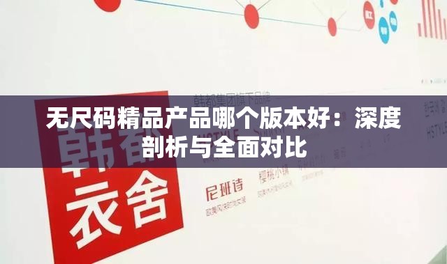 无尺码精品产品哪个版本好：深度剖析与全面对比