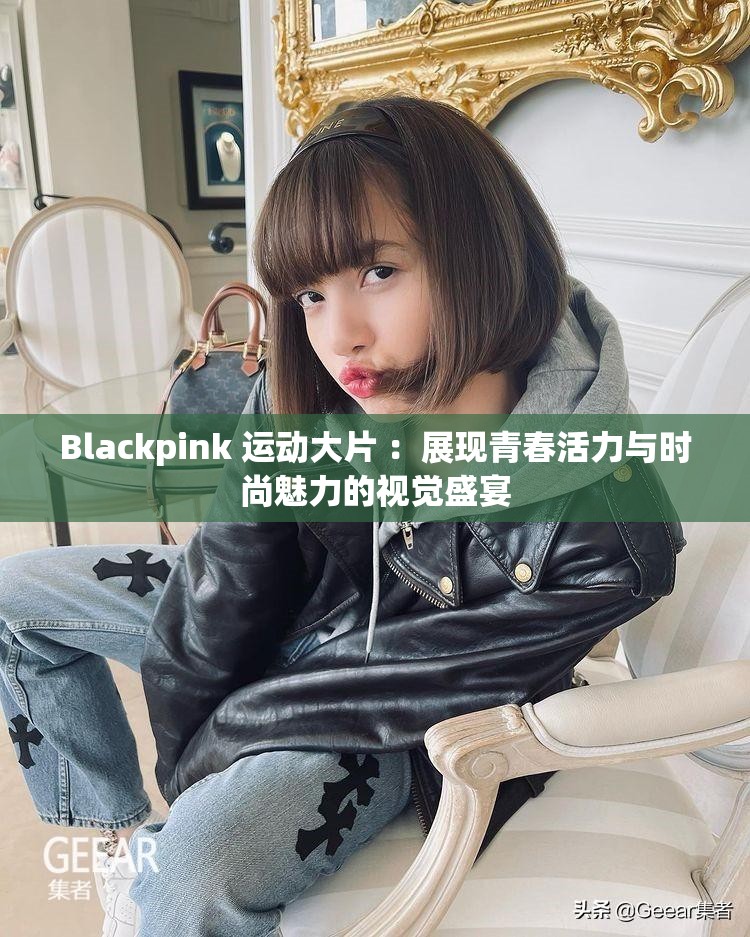 Blackpink 运动大片 ：展现青春活力与时尚魅力的视觉盛宴