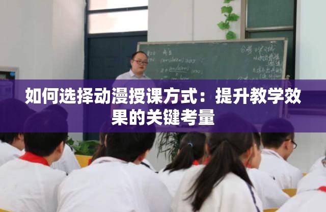 如何选择动漫授课方式：提升教学效果的关键考量