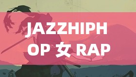 JAZZHIPHOP 女 RAPPER 流量暴增：揭秘网红背后的故事