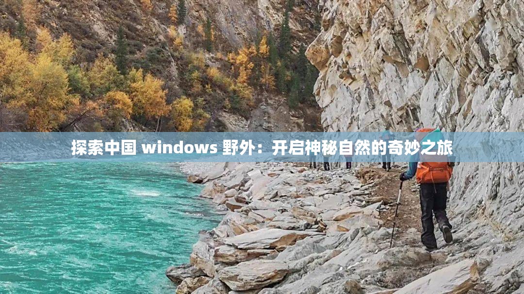 探索中国 windows 野外：开启神秘自然的奇妙之旅