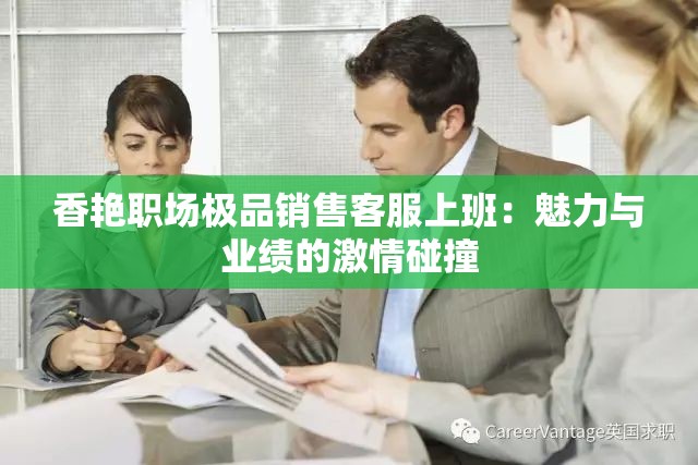 香艳职场极品销售客服上班：魅力与业绩的激情碰撞