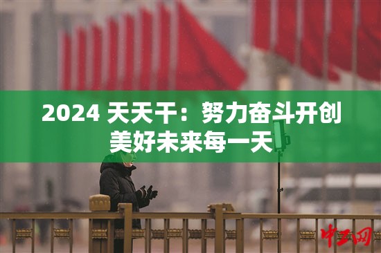 2024 天天干：努力奋斗开创美好未来每一天