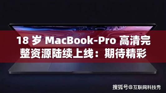 18 岁 MacBook-Pro 高清完整资源陆续上线：期待精彩呈现