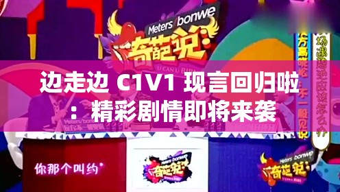 边走边 C1V1 现言回归啦：精彩剧情即将来袭