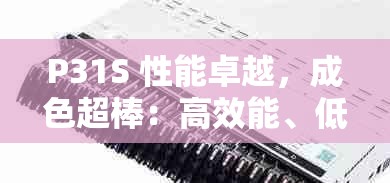 P31S 性能卓越，成色超棒：高效能、低功耗、稳定可靠