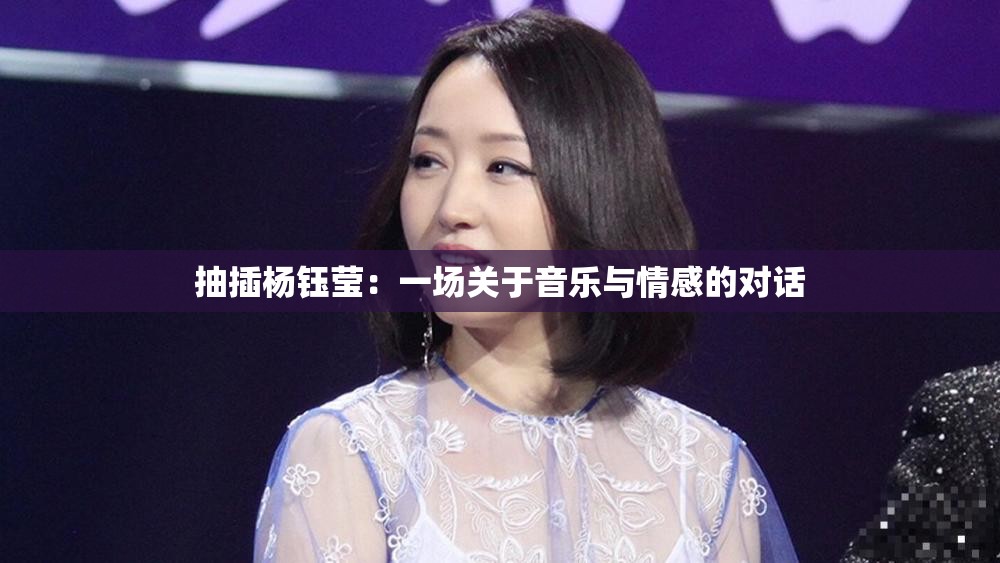 抽插杨钰莹：一场关于音乐与情感的对话