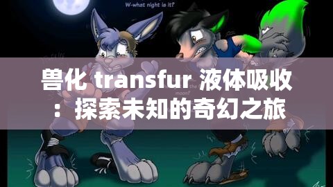 兽化 transfur 液体吸收：探索未知的奇幻之旅