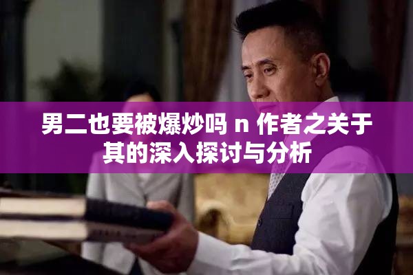 男二也要被爆炒吗 n 作者之关于其的深入探讨与分析