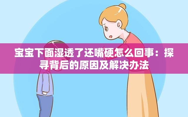 宝宝下面湿透了还嘴硬怎么回事：探寻背后的原因及解决办法