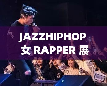 JAZZHIPHOP 女 RAPPER 展现独特音乐风格与魅力