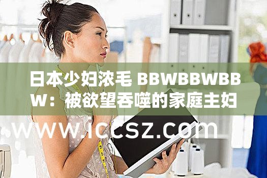 日本少妇浓毛 BBWBBWBBW：被欲望吞噬的家庭主妇