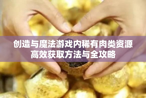 创造与魔法游戏内稀有肉类资源高效获取方法与全攻略