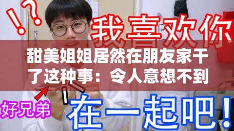 甜美姐姐居然在朋友家干了这种事：令人意想不到的惊人之举