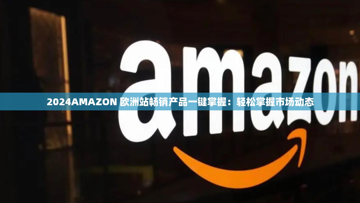 2024AMAZON 欧洲站畅销产品一键掌握：轻松掌握市场动态