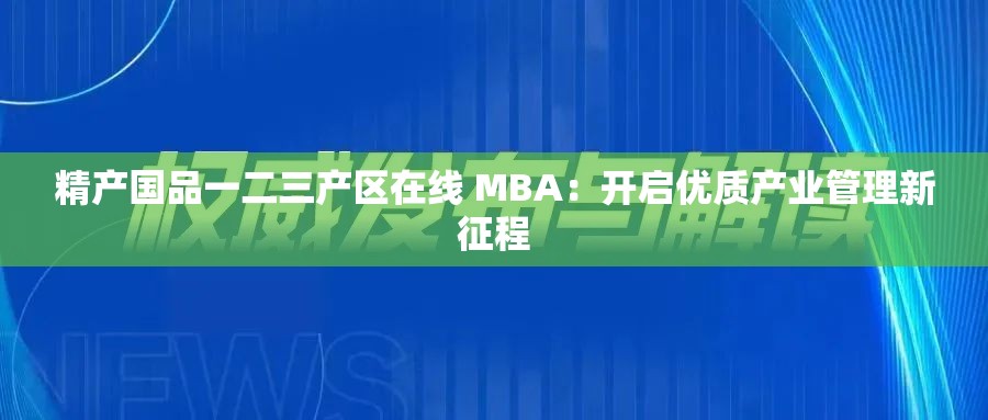 精产国品一二三产区在线 MBA：开启优质产业管理新征程